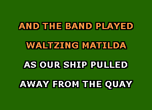 AND THE BAND PLAYED
WALTZING MATILDA
AS OUR SHIP PULLED

AWAY FROM THE QUAY