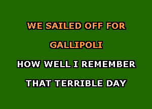 WE SAILED OFF FOR

GALLIPOLI

HOW WELL I REMEMBER

THAT TERRIBLE DAY