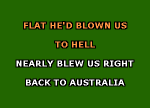 FLAT HE'D BLOWN US
TO HELL
NEARLY BLEW US RIGHT

BACK TO AUSTRALIA