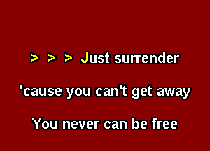 )- Just surrender

'cause you can't get away

You never can be free