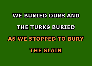 WE BURIED OURS AND

THE TURKS BURIED

AS WE STOPPED TO BURY

THE SLAIN