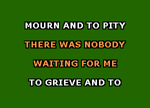 MOURN AND TO PITY
THERE WAS NOBODY

WAITING FOR ME

TO GRIEVE AND TO

g