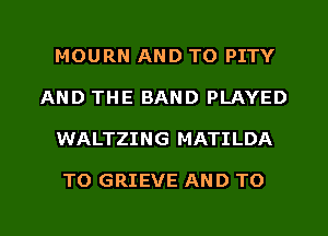 MOURN AND TO PITY
AND THE BAND PLAYED
WALTZING MATILDA

TO GRIEVE AND TO