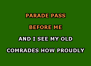 PARADE PASS
BEFORE ME

AND I SEE MY OLD

COMRADES HOW PROUDLY