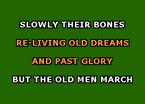 SLOWLY THEIR BONES

RE-LIVING OLD DREAMS

AN D PAST GLO RY

BUT THE OLD MEN MARCH