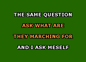 THE SAME QUESTION
ASK WHAT ARE

THEY MARCHING FOR

AND I ASK MESELF

g