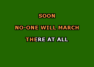 SOON

NO-ONE WILL MARCH

THERE AT ALL