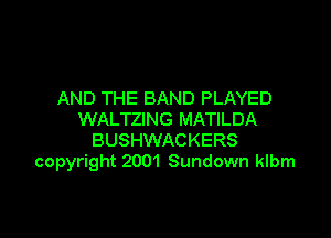 AND THE BAND PLAYED

WALTZING MATILDA
BUSHWACKERS
copyright 2001 Sundown klbm