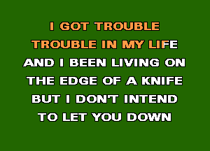 I GOT TROUBLE
TROUBLE IN MY LIFE
AND I BEEN LIVING ON
THE EDGE OF A KNIFE
BUT I DON'T INTEND
TO LET YOU DOWN