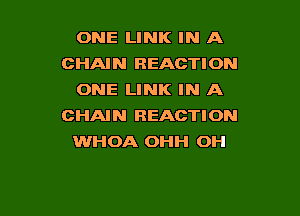 ONE LINK IN A
CHAIN REACTION
ONE LINK IN A

CHAIN REACTION
WHOA OHH OH