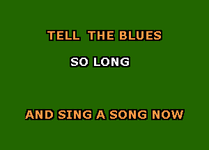 TELL THE BLUES

SO LONG

AND SING A SONG NOW