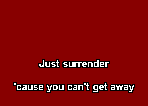 Just surrender

'cause you can't get away