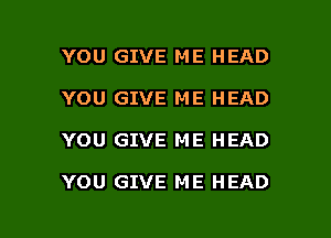 YOU GIVE ME HEAD

YOU GIVE ME HEAD

YOU GIVE ME HEAD

YOU GIVE ME HEAD