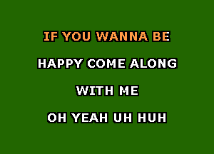 IF YOU WANNA BE
HAPPY COME ALONG

WITH ME

OH YEAH UH HUH