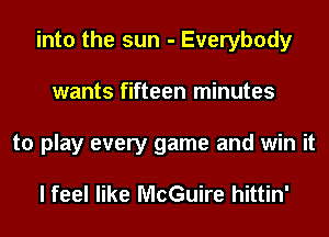 into the sun - Everybody
wants fifteen minutes
to play every game and win it

I feel like McGuire hittin'