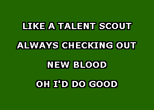 LIKE A TALENT SCOUT
ALWAYS CHECKING OUT

NEW BLOOD

OH I'D DO GOOD