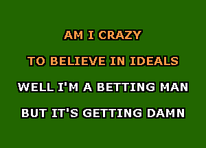 AM I CRAZY
TO BELIEVE IN IDEALS
WELL I'M A BETTING MAN

BUT IT'S GETTING DAMN