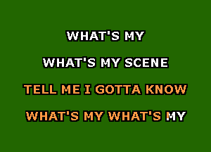 WHAT'S MY
WHAT'S MY SCENE

TELL ME I GOTTA KNOW

WHAT'S MY WHAT'S MY