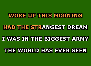 WOKE UP THIS MORNING

HAD THE STRANGEST DREAM

I WAS IN THE BIGGEST ARMY

THE WORLD HAS EVER SEEN