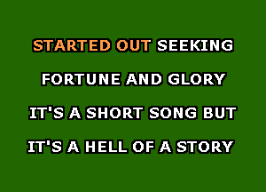 STARTED OUT SEEKING
FORTUNE AND GLORY
IT'S A SHORT SONG BUT

IT'S A HELL OF A STORY