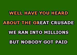 WELL HAVE YOU HEARD

ABOUT THE GREAT CRUSADE

WE RAN INTO MILLIONS

BUT NOBODY GOT PAID