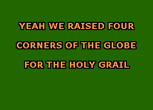 YEAH WE RAISED FOUR

CORNERS OF THE GLOBE

FOR THE HOLY GRAIL