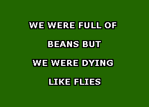 WE WERE FULL OF

BEANS BUT

WE WERE DYING

LIKE FLIES