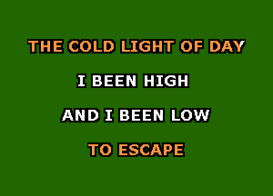 THE COLD LIGHT OF DAY

I BEEN HIGH

AND I BEEN LOW

TO ESCAPE