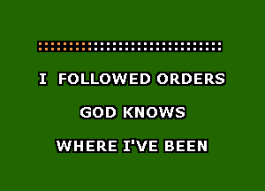 I FOLLOWED ORDERS
GOD KNOWS

WHERE I'VE BEEN