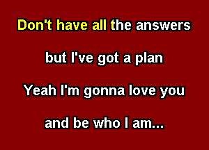 Don't have all the answers

but I've got a plan

Yeah I'm gonna love you

and be who I am...