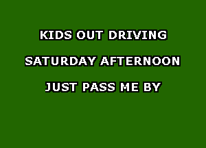 KIDS OUT DRIVING

SATURDAY AFTERNOON

JUST PASS ME BY