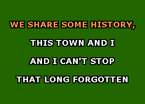 WE SHARE SOME HISTORY,
THIS TOWN AND I
AND I CAN'T STOP

THAT LONG FORGOTTEN