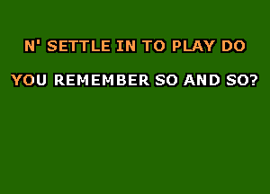 N' SETTLE IN TO PLAY DO

YOU REMEMBER SO AND SO?