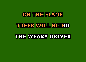 OH THE FLAME

TREES WILL BLIND

THE WEARY DRIVER