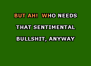 BUT AH! WHO NEEDS

THAT SENTIMENTAL

BULLSHIT, ANYWAY