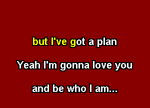 but I've got a plan

Yeah I'm gonna love you

and be who I am...