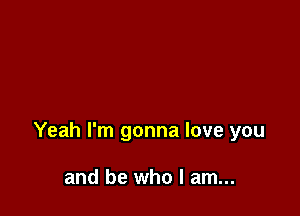 Yeah I'm gonna love you

and be who I am...