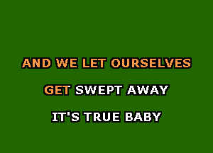 AND WE LET OURSELVES

GET SWEPT AWAY

IT'S TRU E BABY