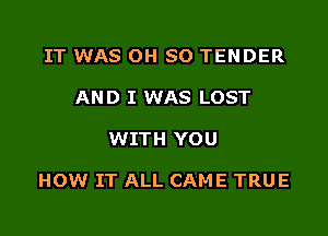 IT WAS OH SO TENDER
AND I WAS LOST

WITH YOU

HOW IT ALL CAME TRUE