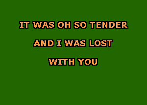 IT WAS OH SO TENDER

AND I WAS LOST

WITH YOU