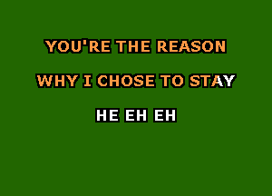 YOU'RE THE REASON

WHY I CHOSE TO STAY

HE EH EH