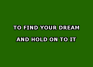 TO FIND YOUR DREAM

AND HOLD ON TO IT