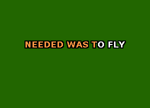 NEEDED WAS TO FLY
