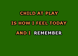 CHILD AT PLAY

IS HOW I FEEL TODAY

AND I REMEMBER