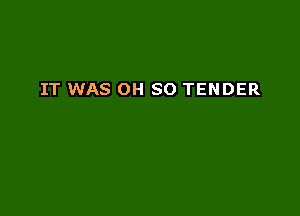 IT WAS OH SO TENDER