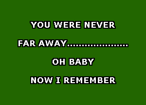 YOU WERE NEVER
FAR AWAY .....................

OH BABY

NOW I REMEMBER