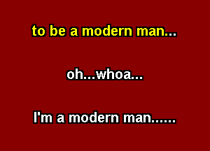 to be a modern man...

oh...whoa...

I'm a modern man ......