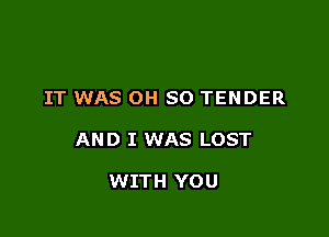 IT WAS OH SO TENDER

AND I WAS LOST

WITH YOU