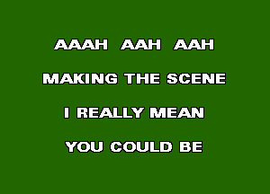 AAAHAAHAAH

MAKING THE SCENE

I REALLY MEAN

YOU COULD BE