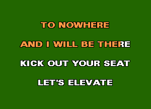 TO NOWHERE

AND I WILL BE THERE

KICK OUT YOUR SEAT

LET'S ELEVATE